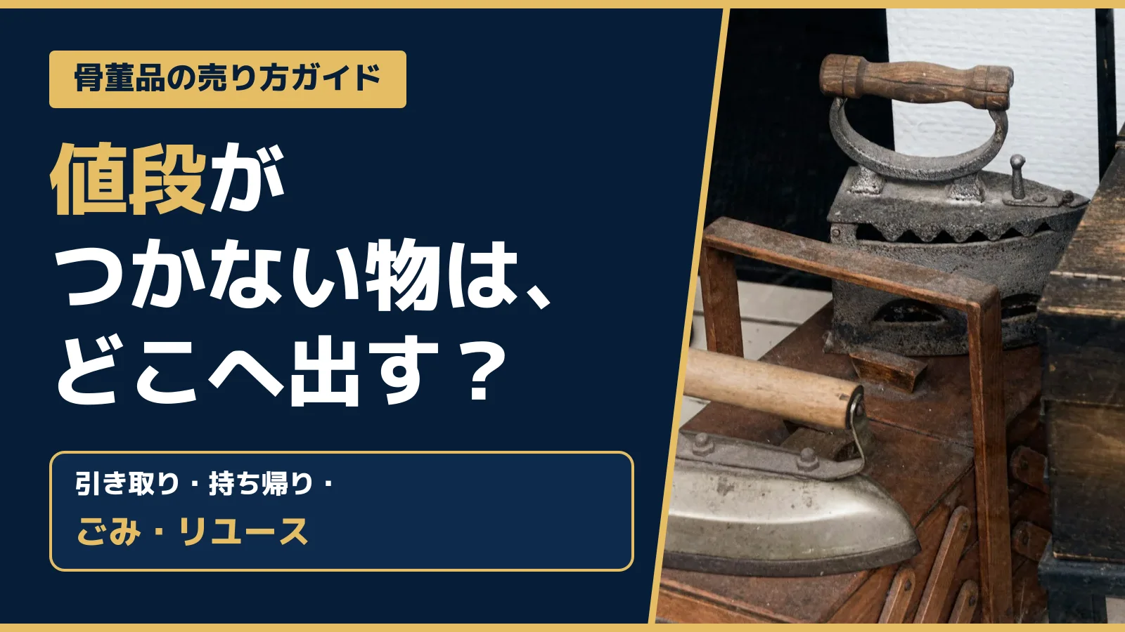 骨董品の売り方ガイド。値段がつかない物は、どこへ出す？引き取り・持ち帰り・ごみ・リユース