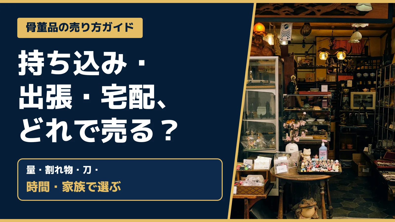 骨董品の売り方ガイド。持ち込み・出張・宅配、どれで売る？量・割れ物・刀・時間・家族で選ぶ
